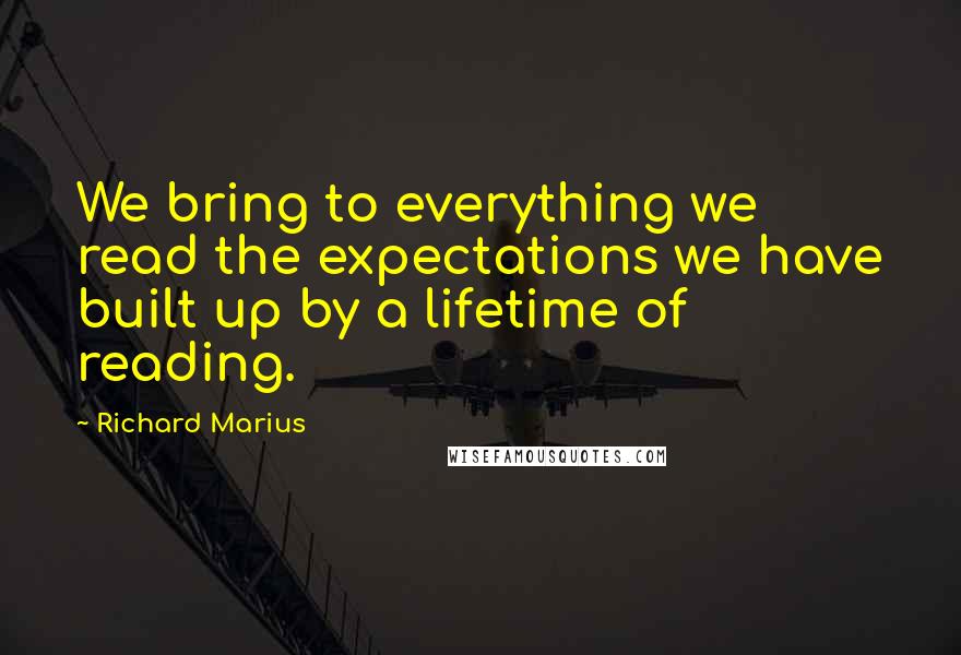 Richard Marius Quotes: We bring to everything we read the expectations we have built up by a lifetime of reading.