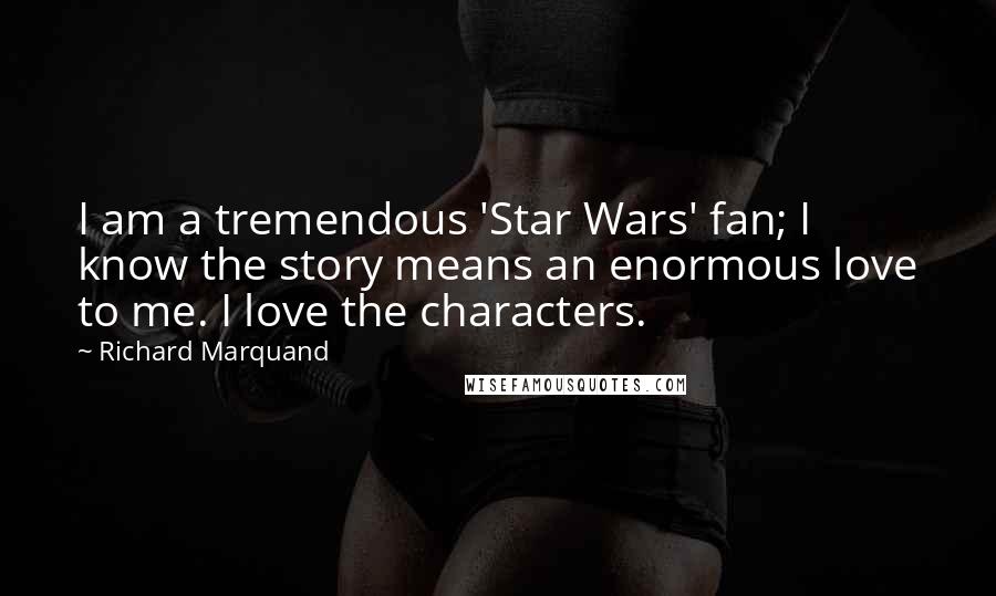 Richard Marquand Quotes: I am a tremendous 'Star Wars' fan; I know the story means an enormous love to me. I love the characters.