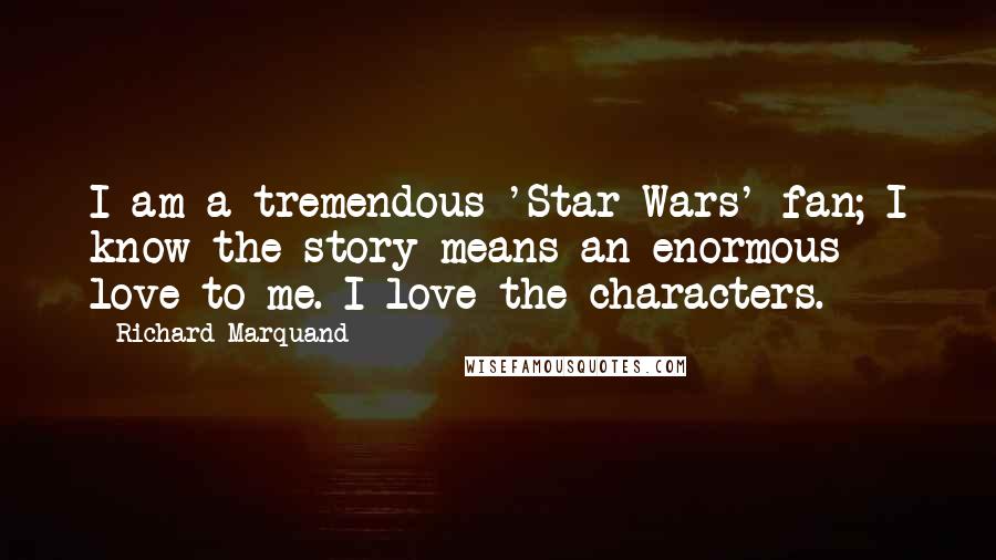 Richard Marquand Quotes: I am a tremendous 'Star Wars' fan; I know the story means an enormous love to me. I love the characters.