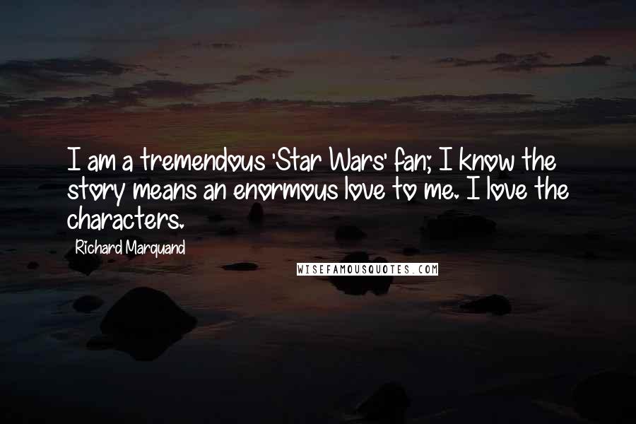 Richard Marquand Quotes: I am a tremendous 'Star Wars' fan; I know the story means an enormous love to me. I love the characters.