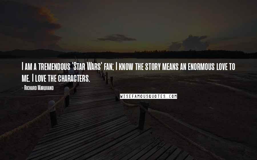 Richard Marquand Quotes: I am a tremendous 'Star Wars' fan; I know the story means an enormous love to me. I love the characters.