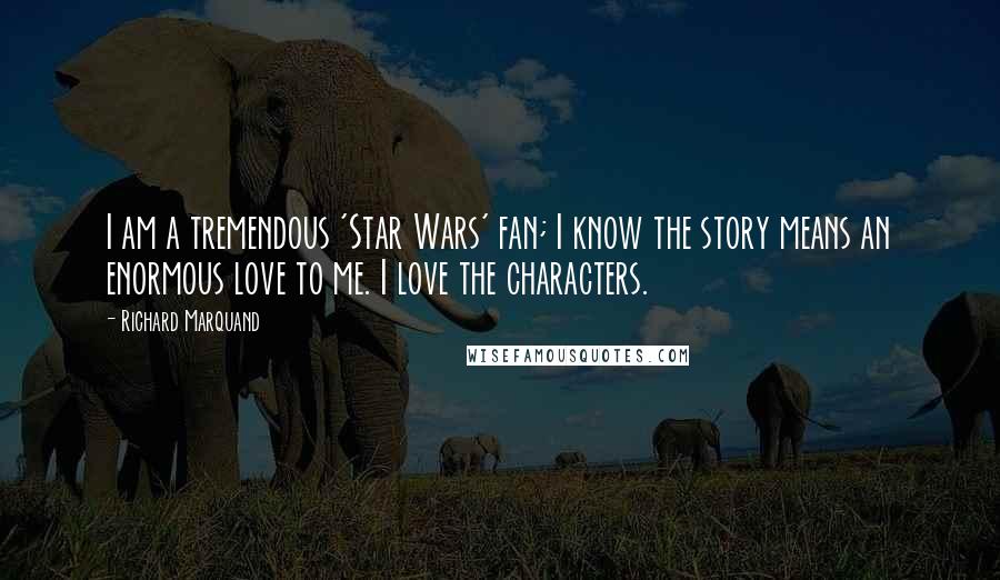 Richard Marquand Quotes: I am a tremendous 'Star Wars' fan; I know the story means an enormous love to me. I love the characters.