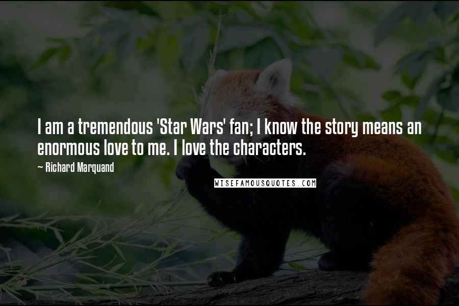 Richard Marquand Quotes: I am a tremendous 'Star Wars' fan; I know the story means an enormous love to me. I love the characters.