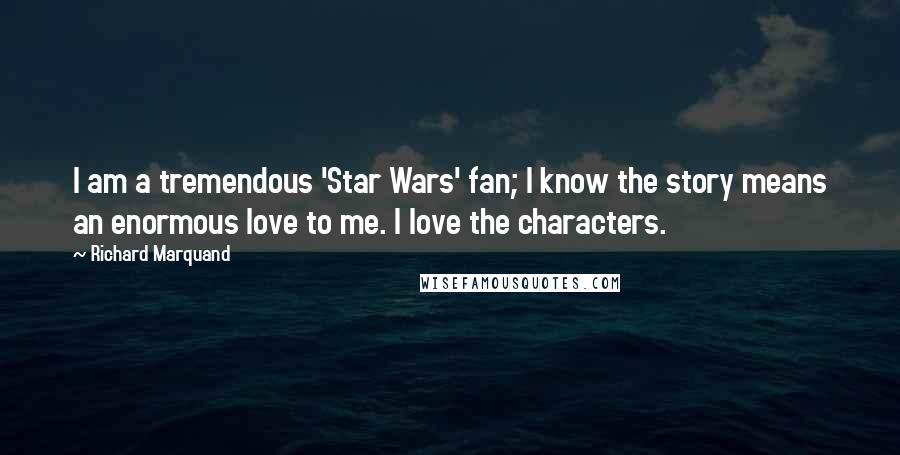 Richard Marquand Quotes: I am a tremendous 'Star Wars' fan; I know the story means an enormous love to me. I love the characters.