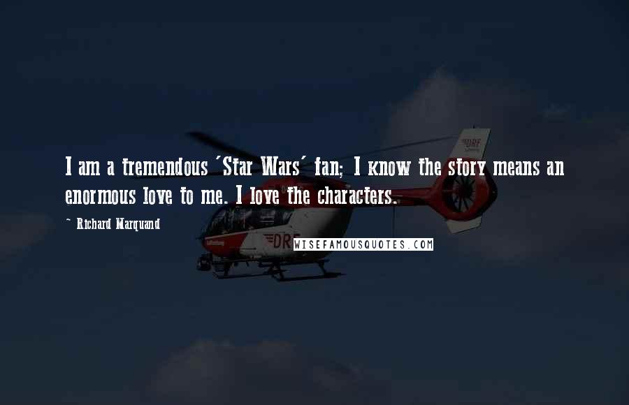 Richard Marquand Quotes: I am a tremendous 'Star Wars' fan; I know the story means an enormous love to me. I love the characters.