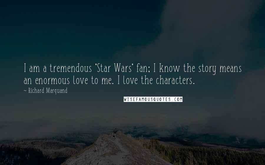 Richard Marquand Quotes: I am a tremendous 'Star Wars' fan; I know the story means an enormous love to me. I love the characters.
