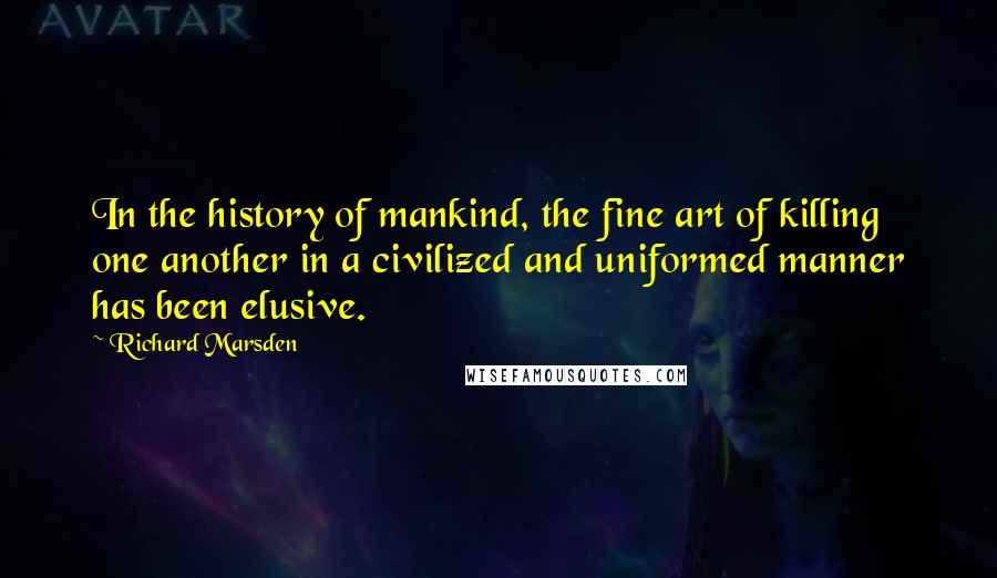 Richard Marsden Quotes: In the history of mankind, the fine art of killing one another in a civilized and uniformed manner has been elusive.