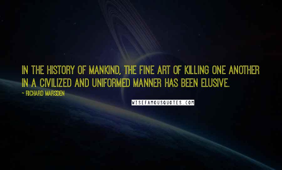 Richard Marsden Quotes: In the history of mankind, the fine art of killing one another in a civilized and uniformed manner has been elusive.