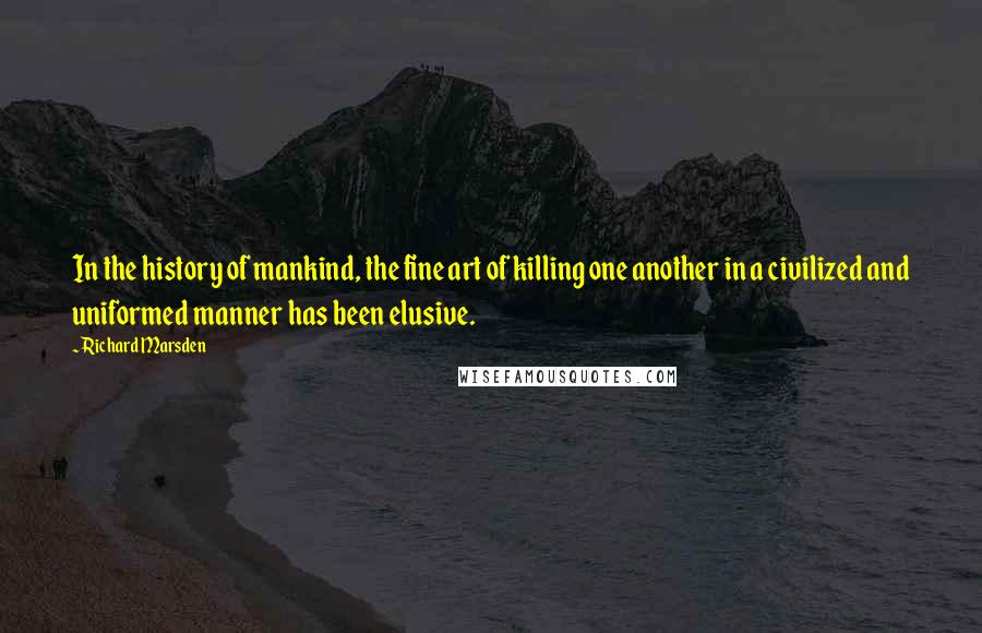 Richard Marsden Quotes: In the history of mankind, the fine art of killing one another in a civilized and uniformed manner has been elusive.