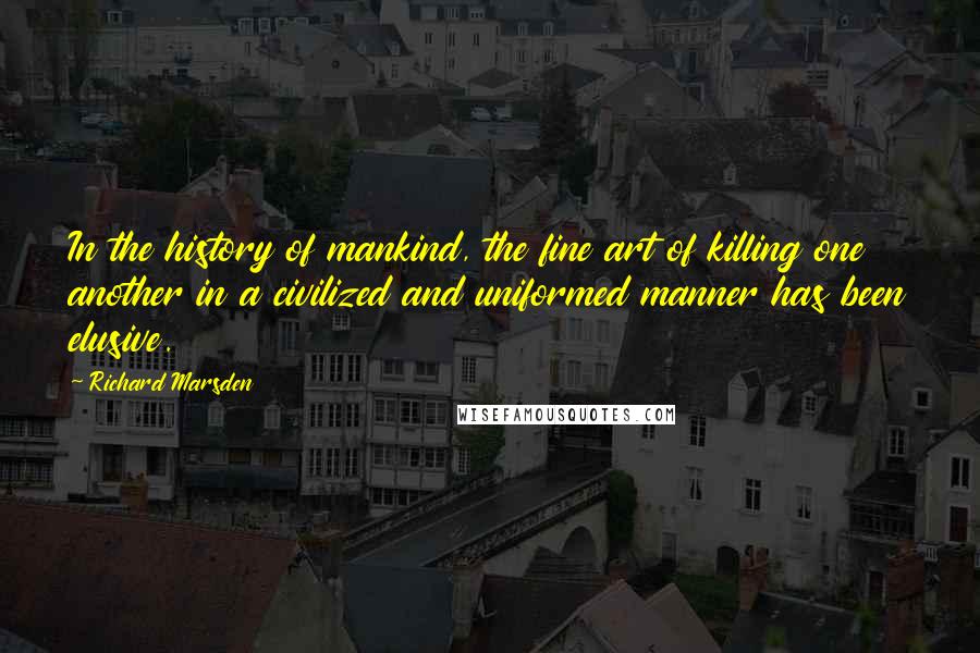 Richard Marsden Quotes: In the history of mankind, the fine art of killing one another in a civilized and uniformed manner has been elusive.
