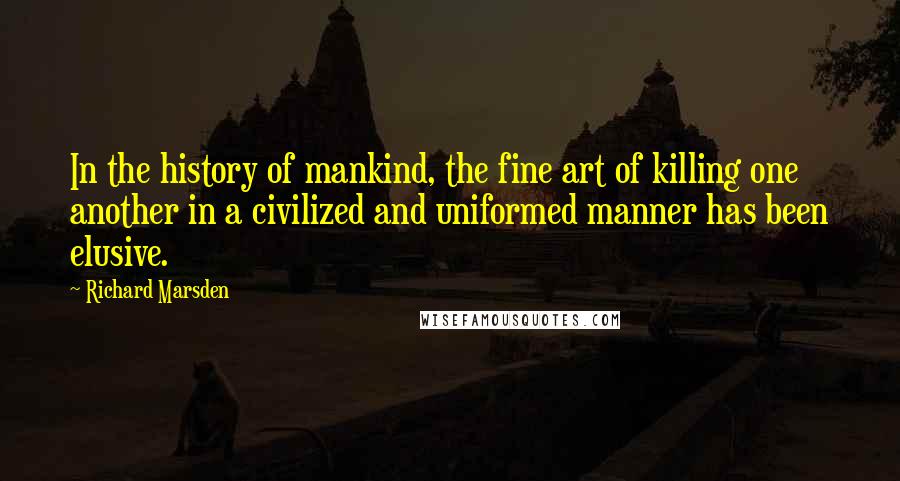 Richard Marsden Quotes: In the history of mankind, the fine art of killing one another in a civilized and uniformed manner has been elusive.