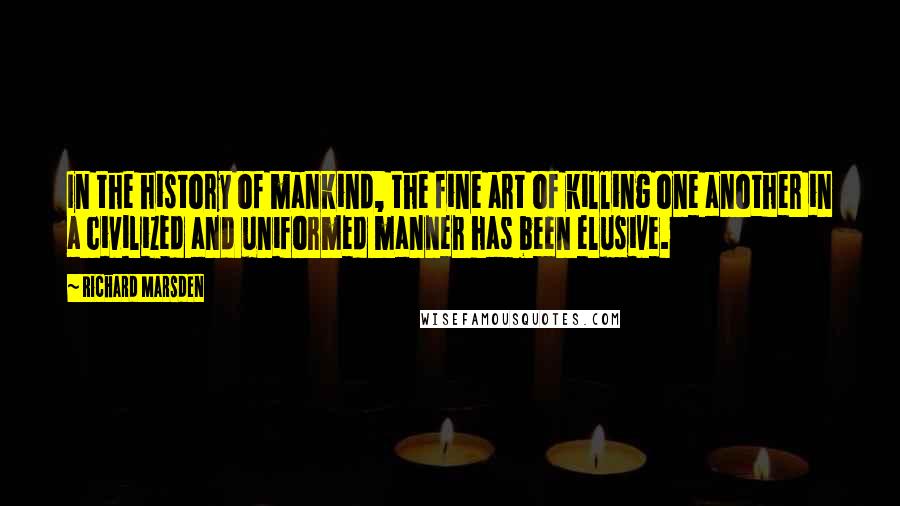 Richard Marsden Quotes: In the history of mankind, the fine art of killing one another in a civilized and uniformed manner has been elusive.