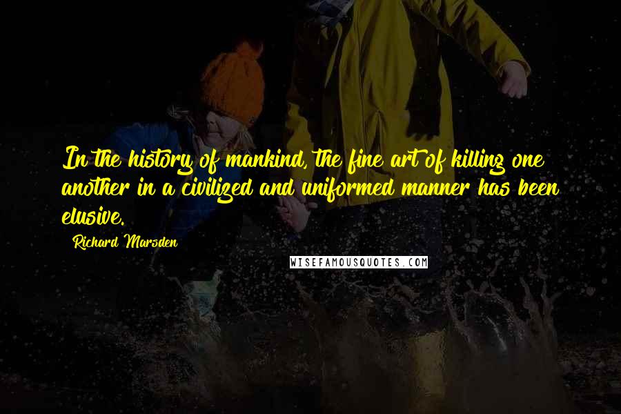 Richard Marsden Quotes: In the history of mankind, the fine art of killing one another in a civilized and uniformed manner has been elusive.