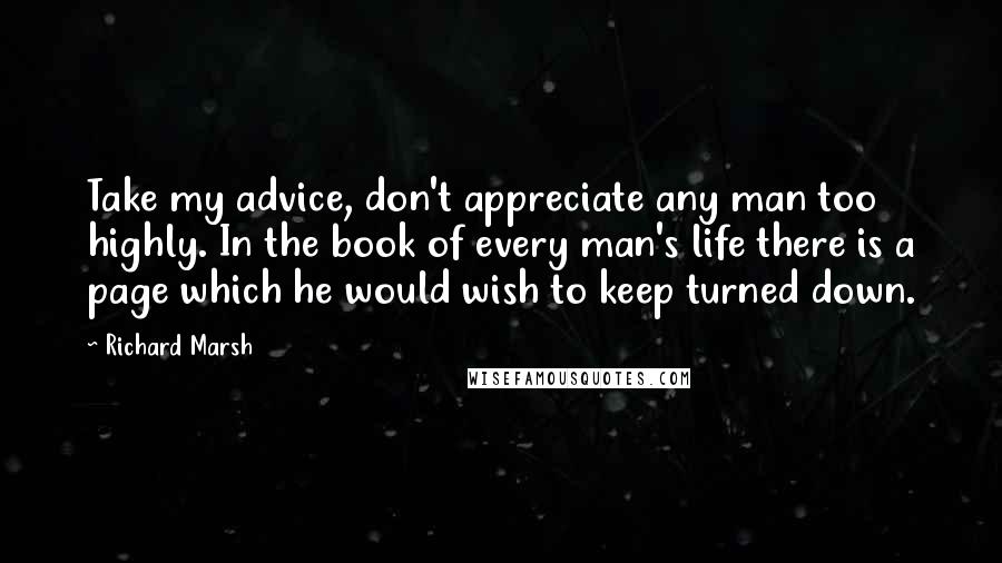 Richard Marsh Quotes: Take my advice, don't appreciate any man too highly. In the book of every man's life there is a page which he would wish to keep turned down.