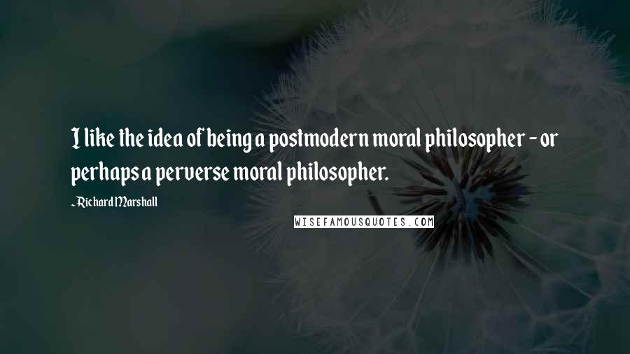 Richard Marshall Quotes: I like the idea of being a postmodern moral philosopher - or perhaps a perverse moral philosopher.