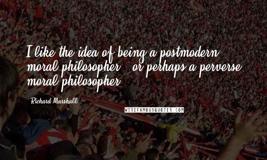 Richard Marshall Quotes: I like the idea of being a postmodern moral philosopher - or perhaps a perverse moral philosopher.