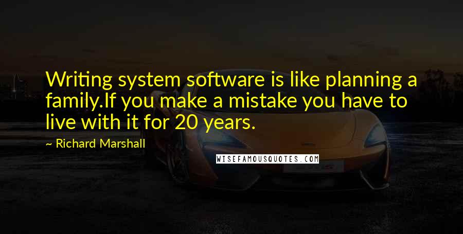 Richard Marshall Quotes: Writing system software is like planning a family.If you make a mistake you have to live with it for 20 years.