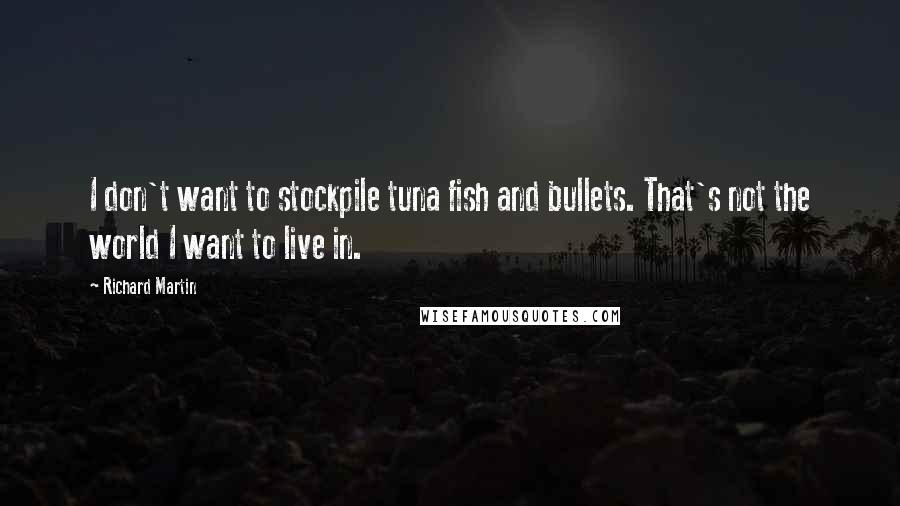 Richard Martin Quotes: I don't want to stockpile tuna fish and bullets. That's not the world I want to live in.