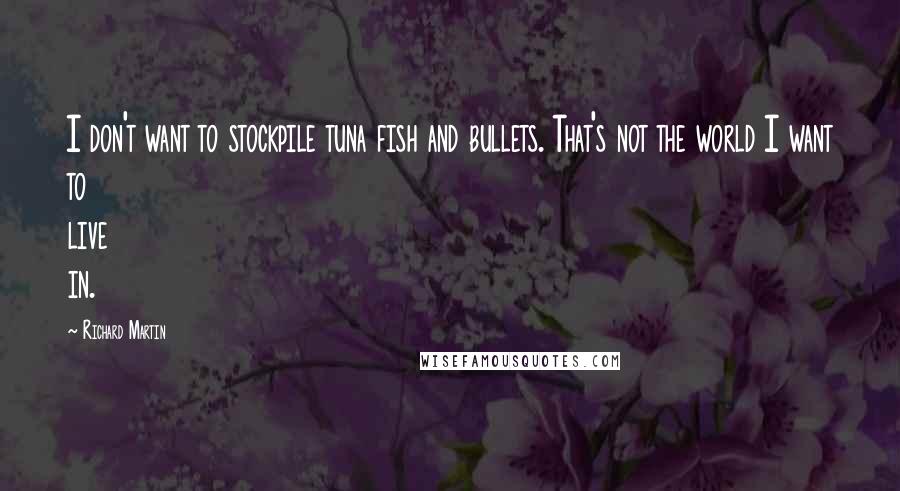 Richard Martin Quotes: I don't want to stockpile tuna fish and bullets. That's not the world I want to live in.