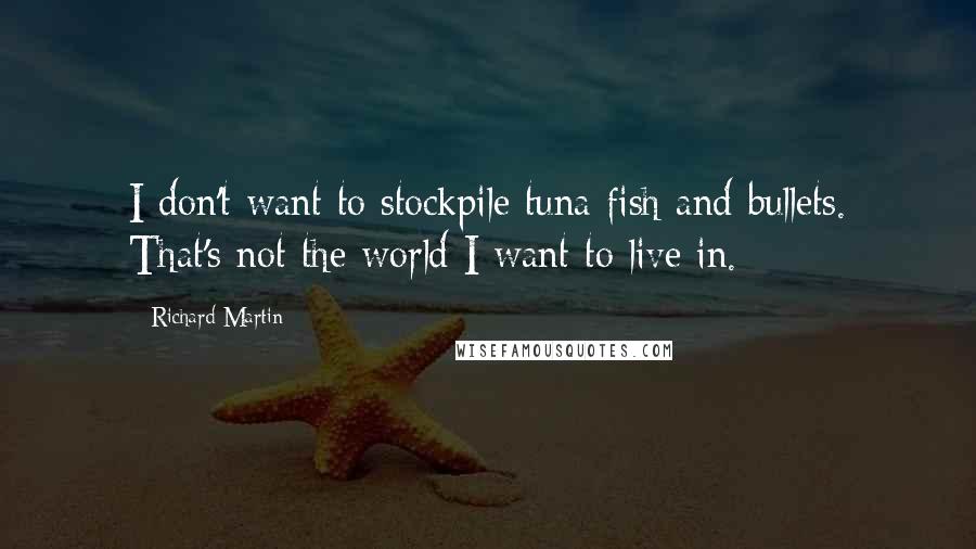 Richard Martin Quotes: I don't want to stockpile tuna fish and bullets. That's not the world I want to live in.