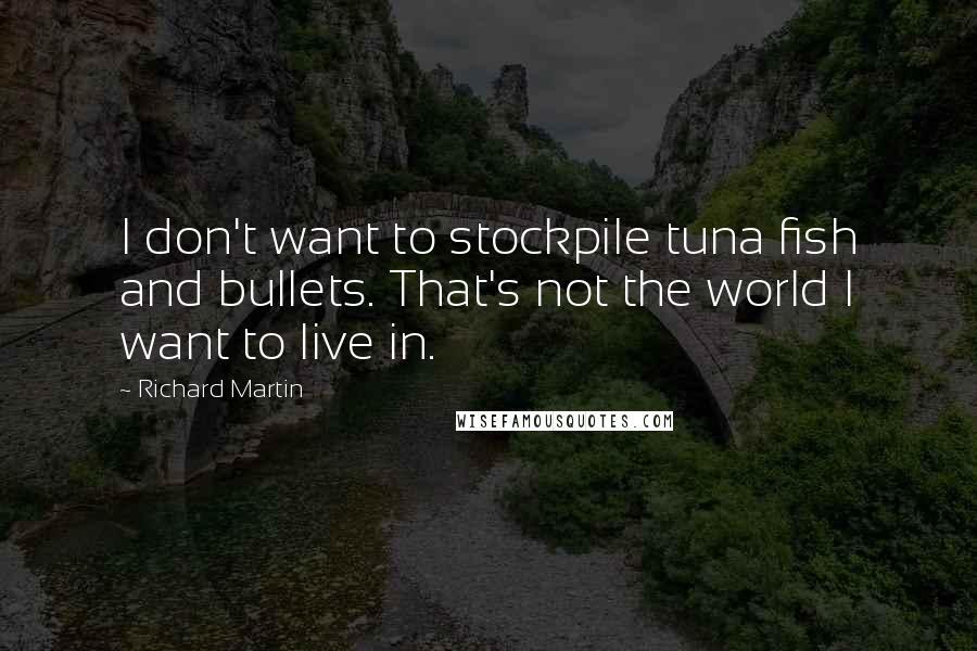 Richard Martin Quotes: I don't want to stockpile tuna fish and bullets. That's not the world I want to live in.