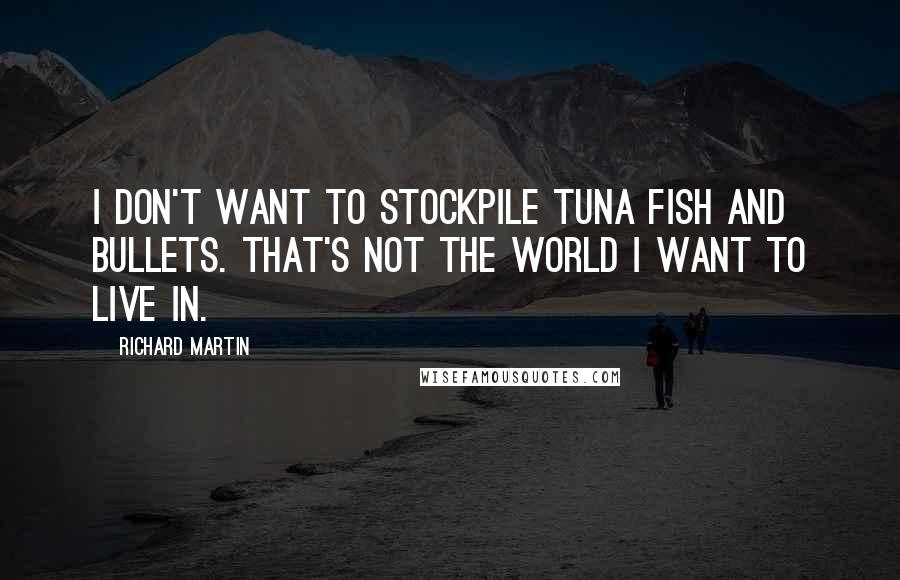 Richard Martin Quotes: I don't want to stockpile tuna fish and bullets. That's not the world I want to live in.