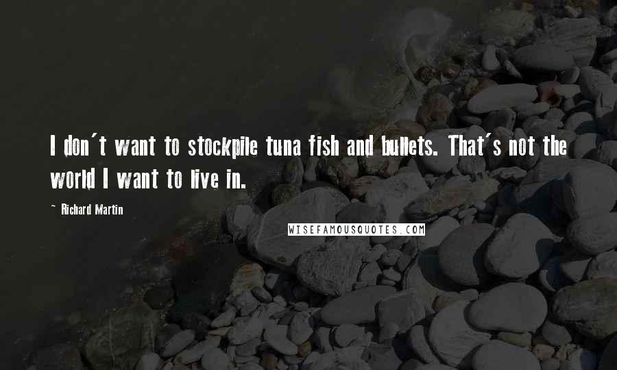 Richard Martin Quotes: I don't want to stockpile tuna fish and bullets. That's not the world I want to live in.