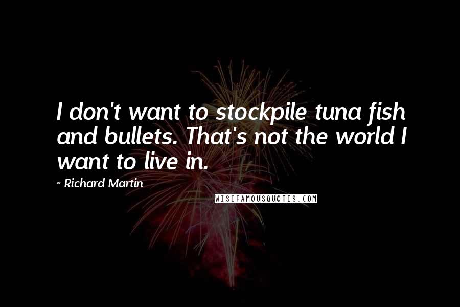 Richard Martin Quotes: I don't want to stockpile tuna fish and bullets. That's not the world I want to live in.