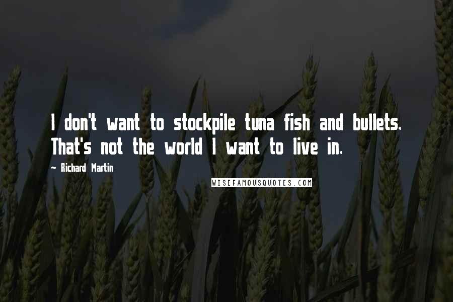 Richard Martin Quotes: I don't want to stockpile tuna fish and bullets. That's not the world I want to live in.