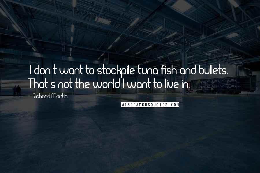 Richard Martin Quotes: I don't want to stockpile tuna fish and bullets. That's not the world I want to live in.