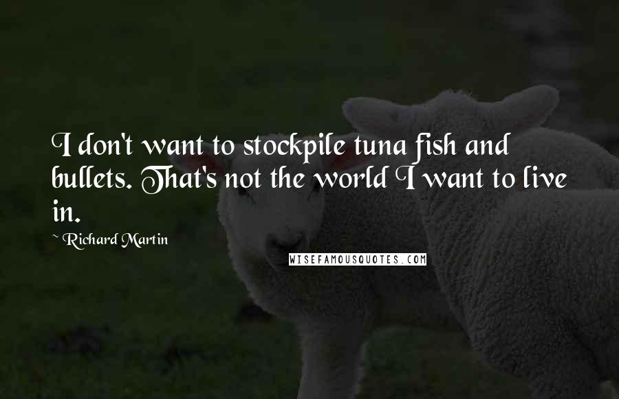 Richard Martin Quotes: I don't want to stockpile tuna fish and bullets. That's not the world I want to live in.