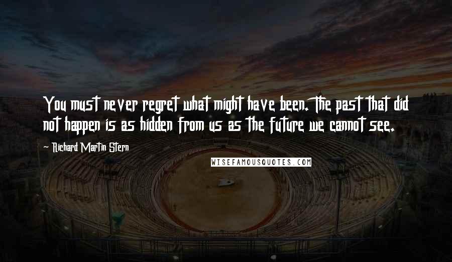 Richard Martin Stern Quotes: You must never regret what might have been. The past that did not happen is as hidden from us as the future we cannot see.