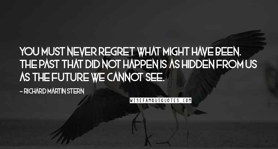 Richard Martin Stern Quotes: You must never regret what might have been. The past that did not happen is as hidden from us as the future we cannot see.