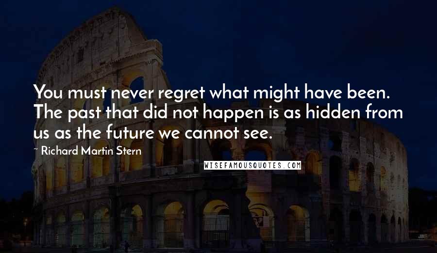 Richard Martin Stern Quotes: You must never regret what might have been. The past that did not happen is as hidden from us as the future we cannot see.