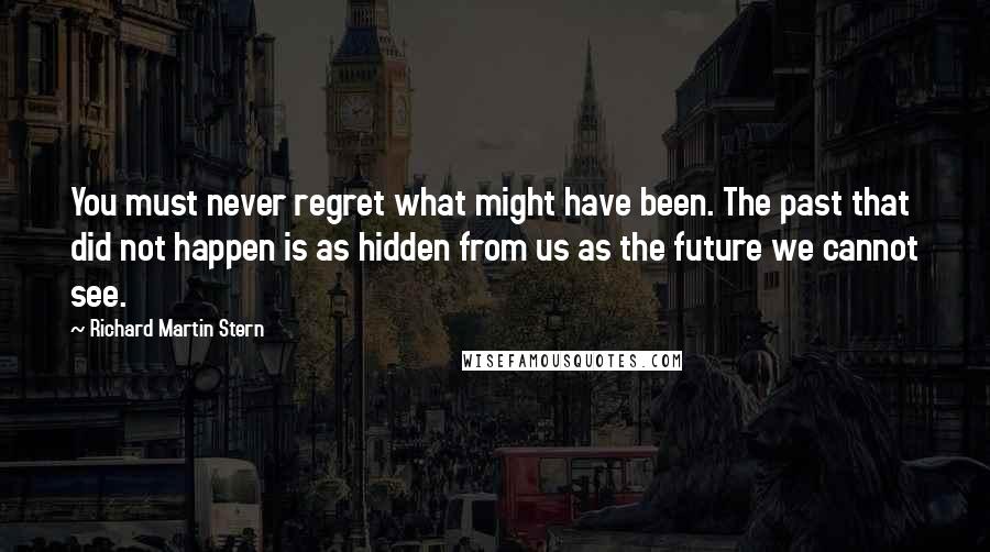 Richard Martin Stern Quotes: You must never regret what might have been. The past that did not happen is as hidden from us as the future we cannot see.