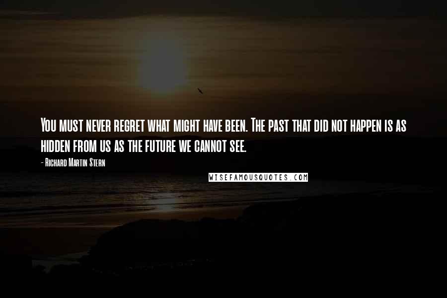 Richard Martin Stern Quotes: You must never regret what might have been. The past that did not happen is as hidden from us as the future we cannot see.