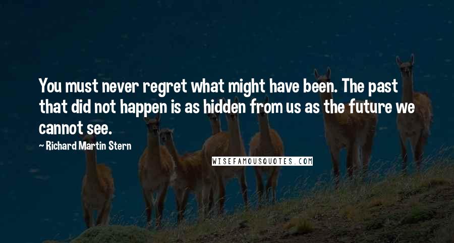 Richard Martin Stern Quotes: You must never regret what might have been. The past that did not happen is as hidden from us as the future we cannot see.