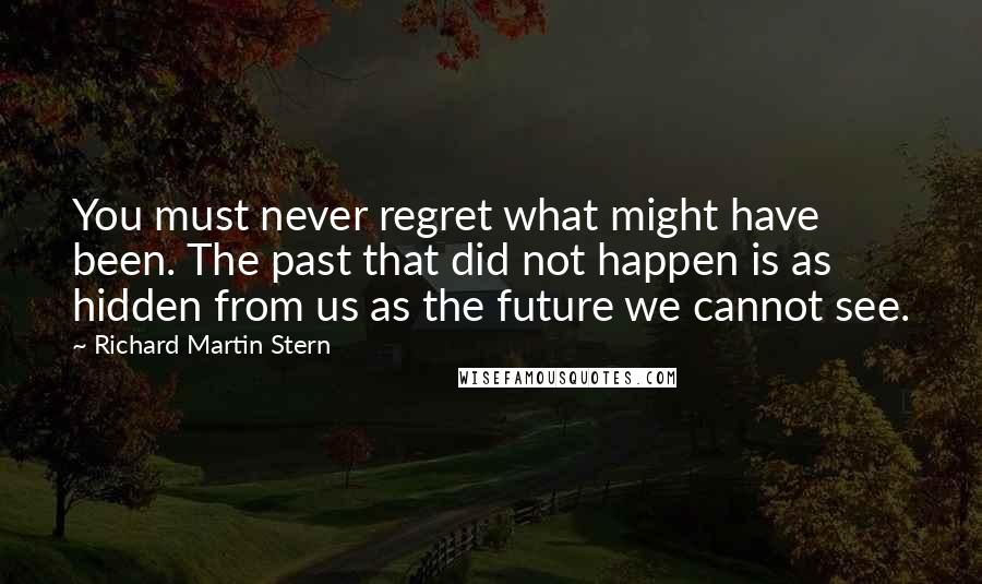 Richard Martin Stern Quotes: You must never regret what might have been. The past that did not happen is as hidden from us as the future we cannot see.