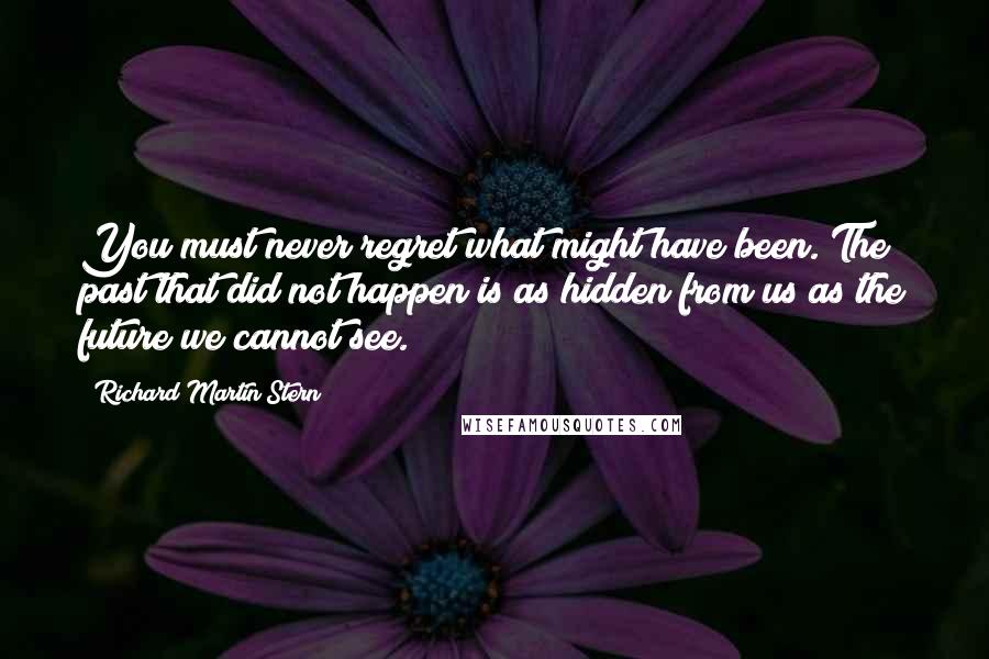 Richard Martin Stern Quotes: You must never regret what might have been. The past that did not happen is as hidden from us as the future we cannot see.