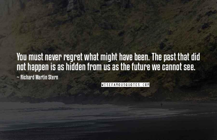 Richard Martin Stern Quotes: You must never regret what might have been. The past that did not happen is as hidden from us as the future we cannot see.