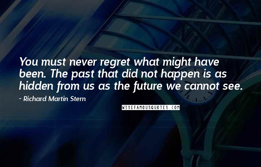 Richard Martin Stern Quotes: You must never regret what might have been. The past that did not happen is as hidden from us as the future we cannot see.