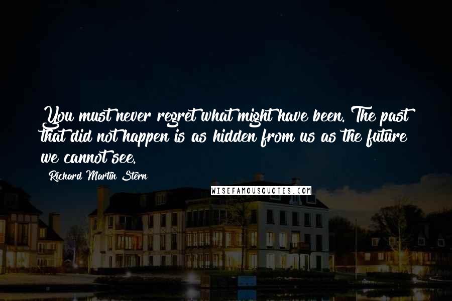 Richard Martin Stern Quotes: You must never regret what might have been. The past that did not happen is as hidden from us as the future we cannot see.