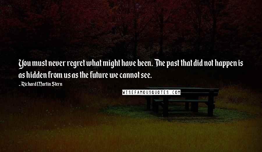 Richard Martin Stern Quotes: You must never regret what might have been. The past that did not happen is as hidden from us as the future we cannot see.