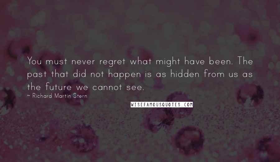 Richard Martin Stern Quotes: You must never regret what might have been. The past that did not happen is as hidden from us as the future we cannot see.