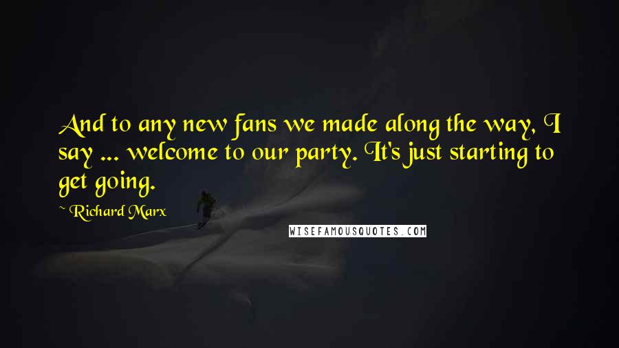 Richard Marx Quotes: And to any new fans we made along the way, I say ... welcome to our party. It's just starting to get going.