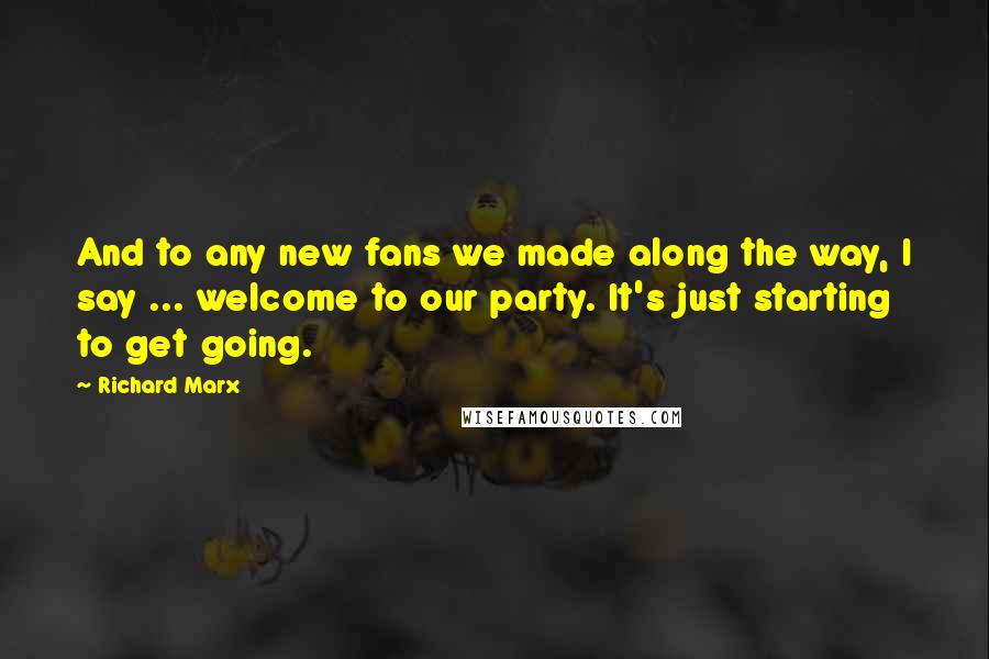 Richard Marx Quotes: And to any new fans we made along the way, I say ... welcome to our party. It's just starting to get going.