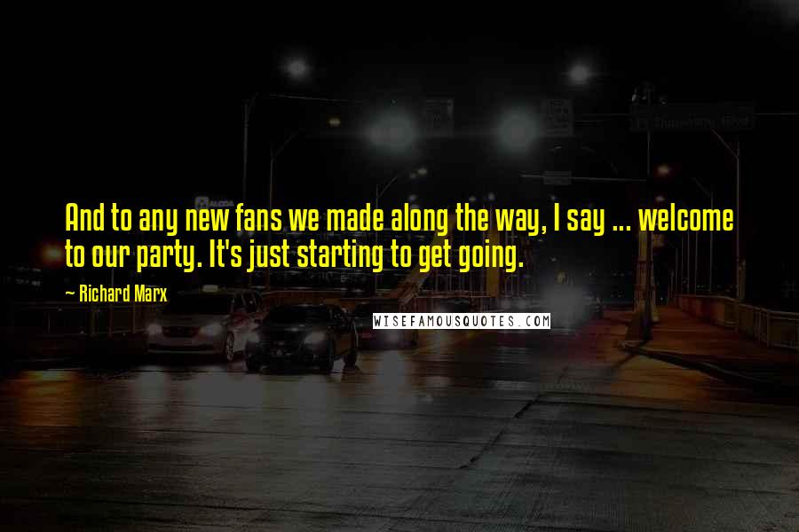 Richard Marx Quotes: And to any new fans we made along the way, I say ... welcome to our party. It's just starting to get going.