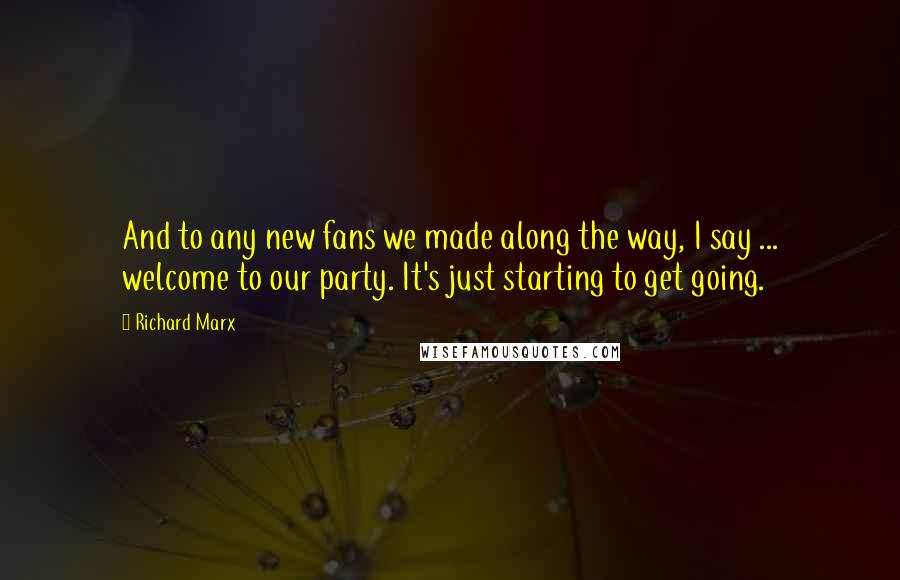 Richard Marx Quotes: And to any new fans we made along the way, I say ... welcome to our party. It's just starting to get going.