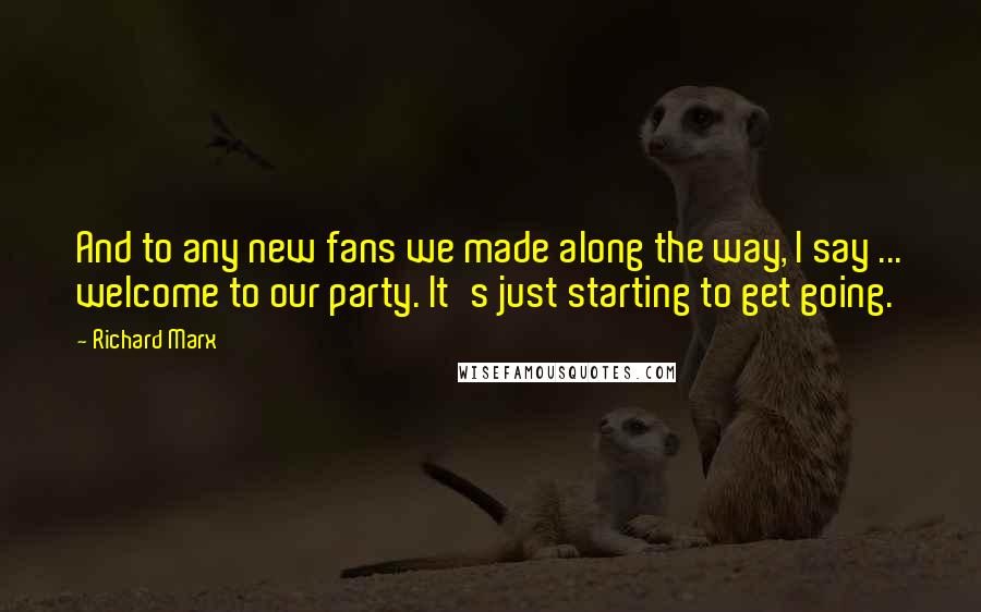 Richard Marx Quotes: And to any new fans we made along the way, I say ... welcome to our party. It's just starting to get going.