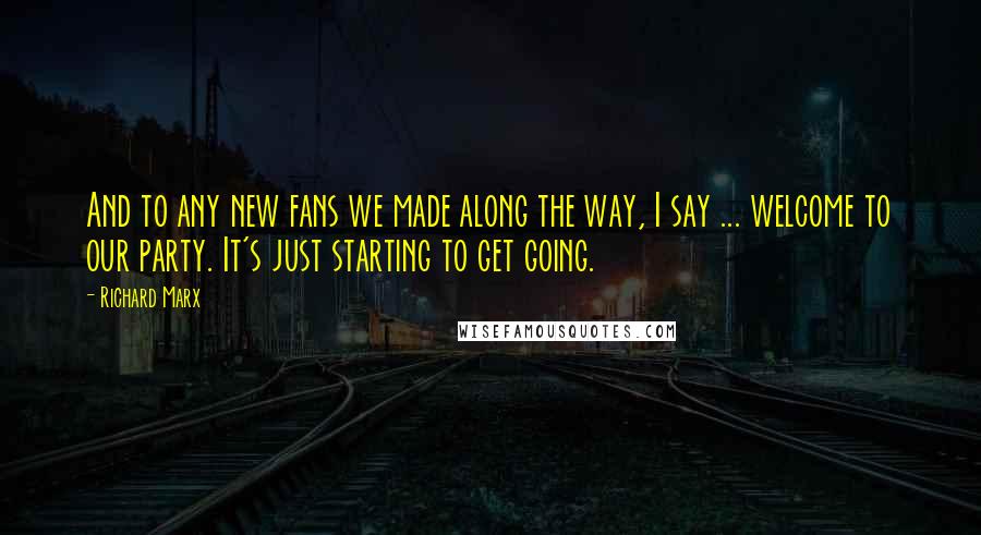 Richard Marx Quotes: And to any new fans we made along the way, I say ... welcome to our party. It's just starting to get going.